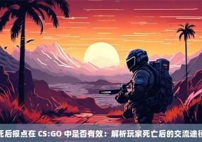 死后报点在 CS:GO 中是否有效：解析玩家死亡后的交流途径