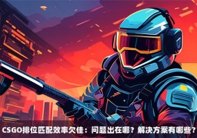 CSGO排位匹配效率欠佳：问题出在哪？解决方案有哪些？