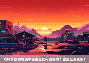 CSGO 投掷物画中画设置如何调整呢？该怎么设置啊？