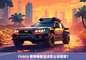 CSGO2 音效参数应该怎么设置呢？