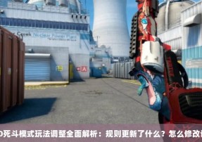 CSGO死斗模式玩法调整全面解析：规则更新了什么？怎么修改设置？