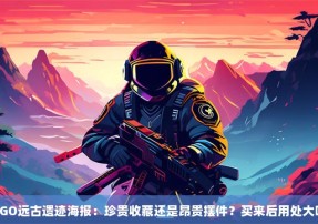 CSGO远古遗迹海报：珍贵收藏还是昂贵摆件？买来后用处大吗？