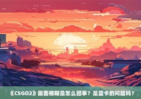 《CSGO2》画面模糊是怎么回事？是显卡的问题吗？