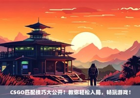 CSGO匹配技巧大公开！教你轻松入局，畅玩游戏！