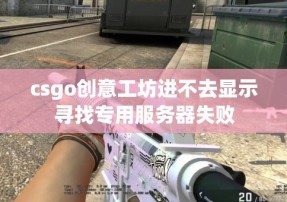 csgo创意工坊进不去显示寻找专用服务器失败