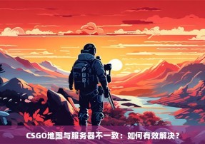 CSGO地图与服务器不一致：如何有效解决？