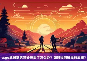 csgo武器莫名其妙被卖了怎么办？如何找回被卖的武器？