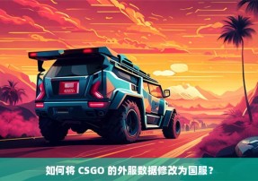 如何将 CSGO 的外服数据修改为国服？