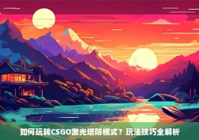 如何玩转CSGO激光塔防模式？玩法技巧全解析