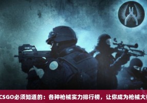 玩CSGO必须知道的：各种枪械实力排行榜，让你成为枪械大师！