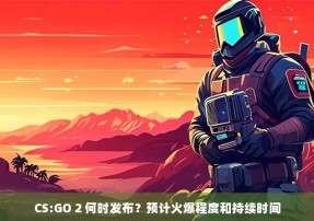 CS:GO 2 何时发布？预计火爆程度和持续时间