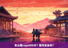 怎么租csgo600分？租号安全吗？