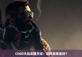 CSGO大拉处理方式：如何高效应对？