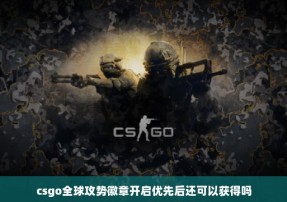 csgo全球攻势徽章开启优先后还可以获得吗