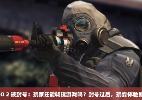 CSGO 2 被封号：玩家还能畅玩游戏吗？封号过后，玩耍体验如何？