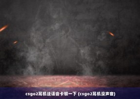 csgo2耳机说话会卡顿一下 (csgo2耳机没声音)