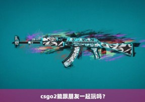 csgo2能跟朋友一起玩吗？