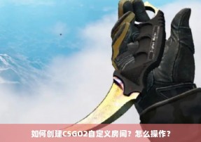 如何创建CSGO2自定义房间？怎么操作？