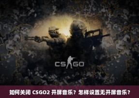 如何关闭 CSGO2 开屏音乐？怎样设置无开屏音乐？