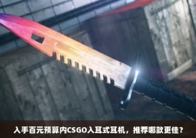 入手百元预算内CSGO入耳式耳机，推荐哪款更佳？