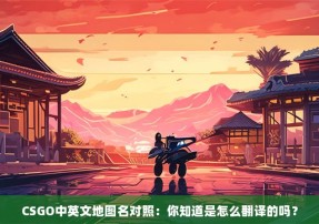 CSGO中英文地图名对照：你知道是怎么翻译的吗？