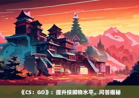 《CS：GO》：提升投掷物水平，问答揭秘