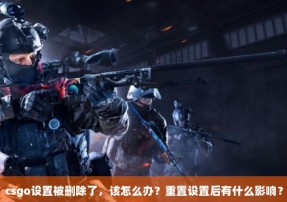 csgo设置被删除了，该怎么办？重置设置后有什么影响？