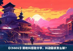 《CSGO2》调枪抖经验分享，抖动困扰怎么破？