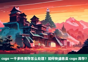 csgo 一千多件库存怎么处理？如何快速售卖 csgo 库存？