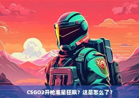 CSGO2开枪准星狂飙？这是怎么了？