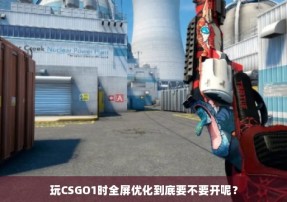 玩CSGO1时全屏优化到底要不要开呢？