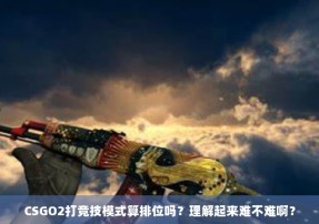 CSGO2打竞技模式算排位吗？理解起来难不难啊？