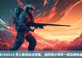 《CSGO2》双人配合玩法攻略，如何和小伙伴一起玩转枪战？