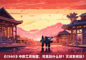 《CSGO》中的工坊地图，究竟玩什么好？又该怎样玩？