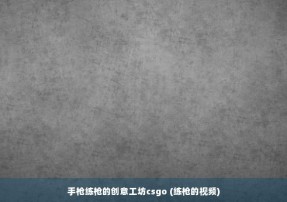 手枪练枪的创意工坊csgo (练枪的视频)