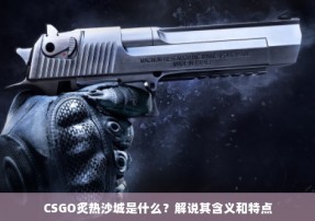 CSGO炙热沙城是什么？解说其含义和特点