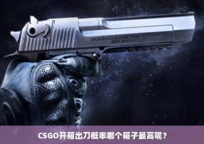 CSGO开箱出刀概率哪个箱子最高呢？