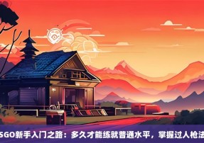 CSGO新手入门之路：多久才能练就普通水平，掌握过人枪法？