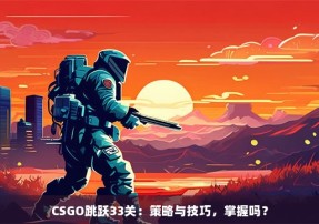 CSGO跳跃33关：策略与技巧，掌握吗？