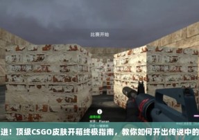 高手进！顶级CSGO皮肤开箱终极指南，教你如何开出传说中的武器