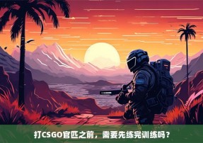 打CSGO官匹之前，需要先练完训练吗？