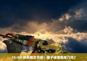 CS:GO 休闲模式开启：箱子掉落概率几何？