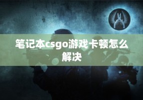 笔记本csgo游戏卡顿怎么解决