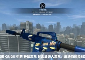 当您点击 CS:GO 中的 开始游戏 时无法进入游戏：解决原因和解决方案