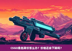 CSGO角色降价怎么办？价格还会下降吗？