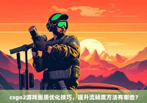 csgo2游戏画质优化技巧，提升流畅度方法有哪些？