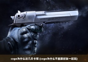 csgo为什么近几天卡顿 (csgo为什么不能跟好友一起玩)