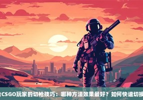 最适合CSGO玩家的切枪技巧：哪种方法效果最好？如何快速切换武器？