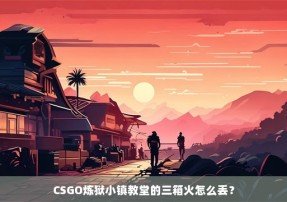 CSGO炼狱小镇教堂的三箱火怎么丢？