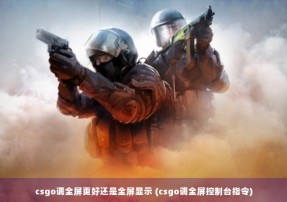 csgo调全屏更好还是全屏显示 (csgo调全屏控制台指令)